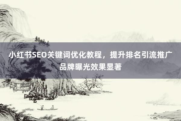 小红书SEO关键词优化教程,提升排名引流推广品牌曝光效果显著